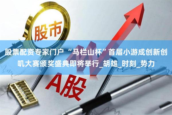 股票配资专家门户 “马栏山杯”首届小游成创新创叽大赛颁奖盛典即将举行_胡雄_时刻_势力
