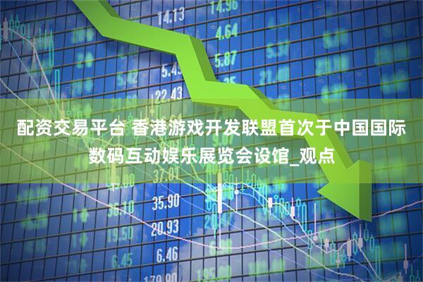 配资交易平台 香港游戏开发联盟首次于中国国际数码互动娱乐展览会设馆_观点