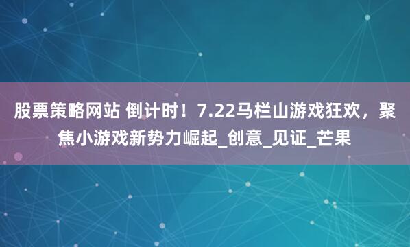 股票策略网站 倒计时！7.22马栏山游戏狂欢，聚焦小游戏新势力崛起_创意_见证_芒果