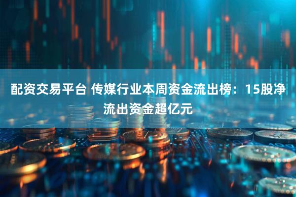 配资交易平台 传媒行业本周资金流出榜：15股净流出资金超亿元