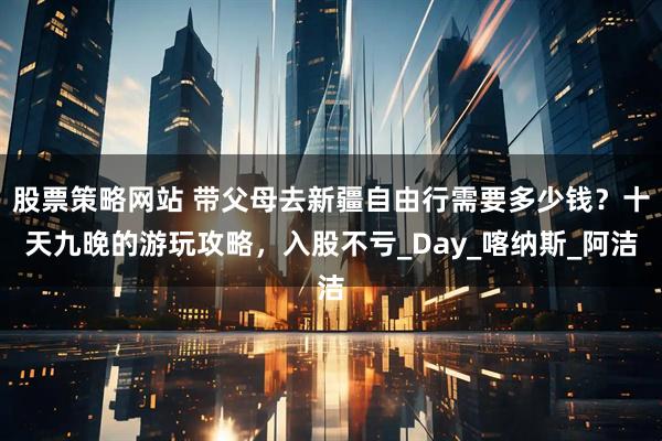 股票策略网站 带父母去新疆自由行需要多少钱？十天九晚的游玩攻略，入股不亏_Day_喀纳斯_阿洁