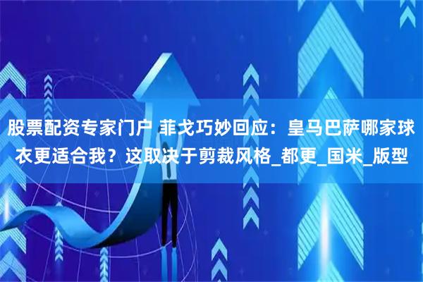 股票配资专家门户 菲戈巧妙回应：皇马巴萨哪家球衣更适合我？这取决于剪裁风格_都更_国米_版型