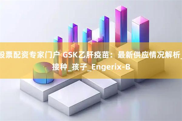 股票配资专家门户 GSK乙肝疫苗：最新供应情况解析_接种_孩子_Engerix-B