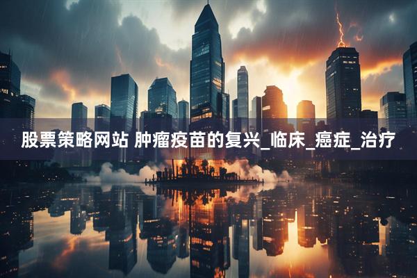 股票策略网站 肿瘤疫苗的复兴_临床_癌症_治疗