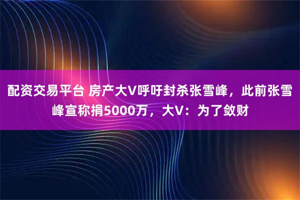配资交易平台 房产大V呼吁封杀张雪峰，此前张雪峰宣称捐5000万，大V：为了敛财