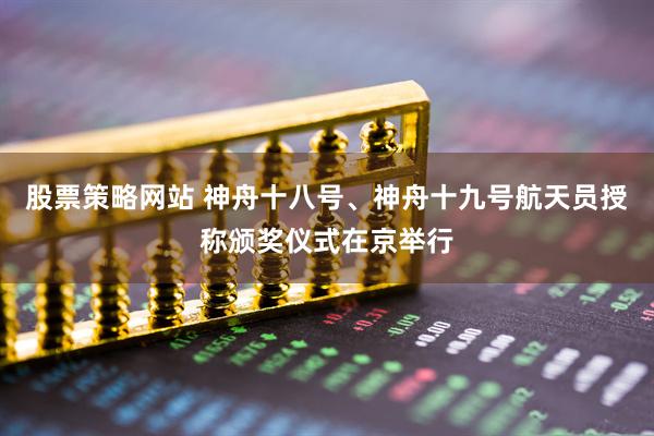 股票策略网站 神舟十八号、神舟十九号航天员授称颁奖仪式在京举行