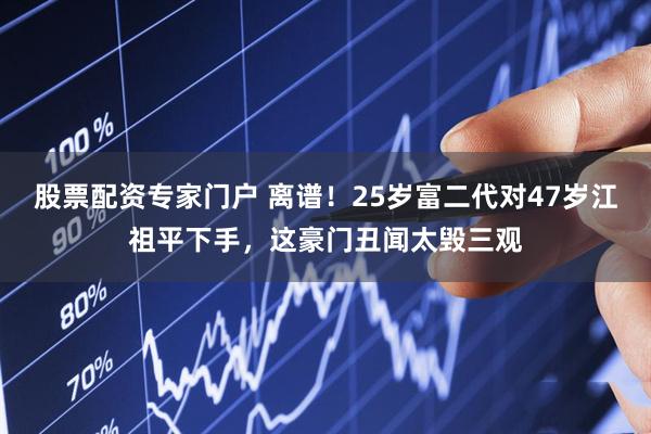 股票配资专家门户 离谱！25岁富二代对47岁江祖平下手，这豪门丑闻太毁三观