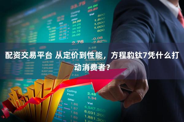 配资交易平台 从定价到性能，方程豹钛7凭什么打动消费者？