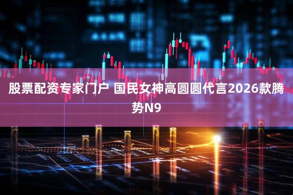 股票配资专家门户 国民女神高圆圆代言2026款腾势N9