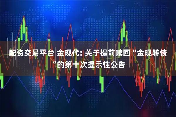 配资交易平台 金现代: 关于提前赎回“金现转债“的第十次提示性公告