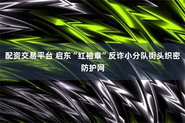 配资交易平台 启东“红袖章”反诈小分队街头织密防护网