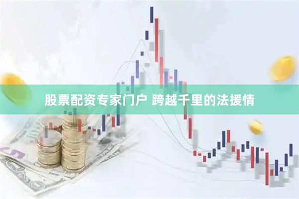 股票配资专家门户 跨越千里的法援情