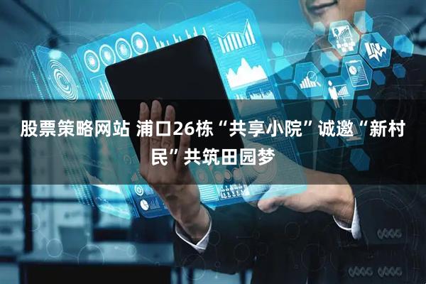 股票策略网站 浦口26栋“共享小院”诚邀“新村民”共筑田园梦