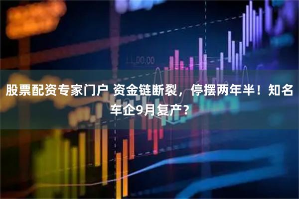 股票配资专家门户 资金链断裂，停摆两年半！知名车企9月复产？