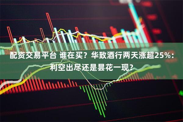 配资交易平台 谁在买？华致酒行两天涨超25%：利空出尽还是昙花一现？