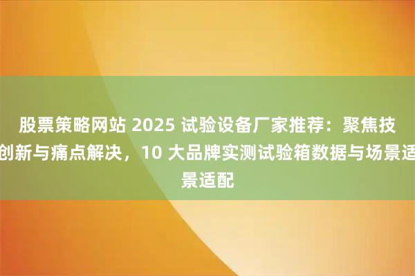 股票策略网站 2025 试验设备厂家推荐:聚焦技术创新与痛点解决,10 大品牌实测试验箱数据与场景适配