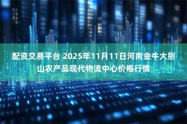 配资交易平台 2025年11月11日河南金牛大别山农产品现代物流中心价格行情