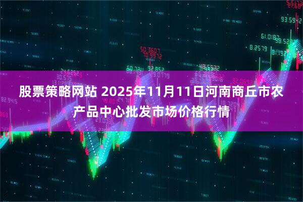 股票策略网站 2025年11月11日河南商丘市农产品中心批发市场价格行情