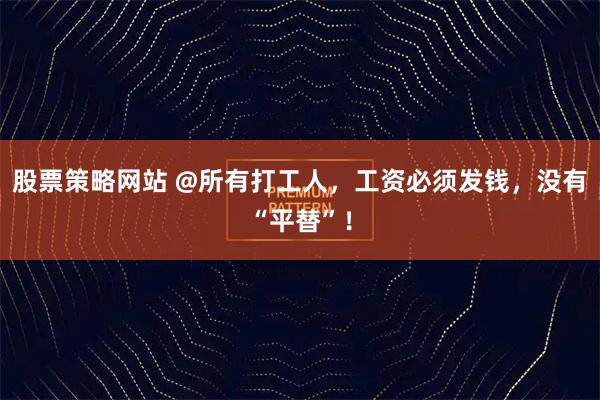 股票策略网站 @所有打工人，工资必须发钱，没有“平替”！