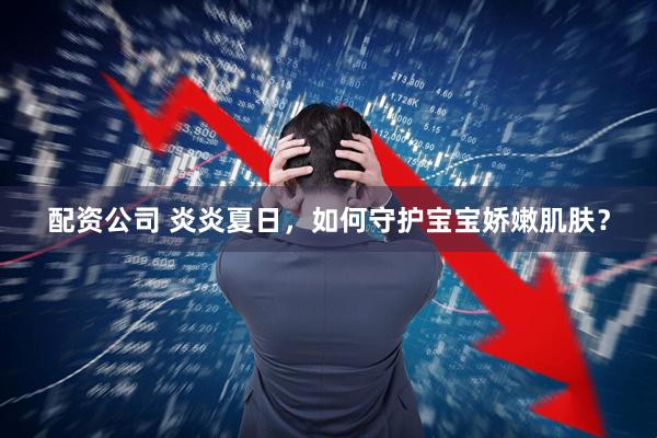 配资公司 炎炎夏日，如何守护宝宝娇嫩肌肤？