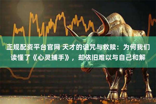 正规配资平台官网 天才的诅咒与救赎：为何我们读懂了《心灵捕手》，却依旧难以与自己和解