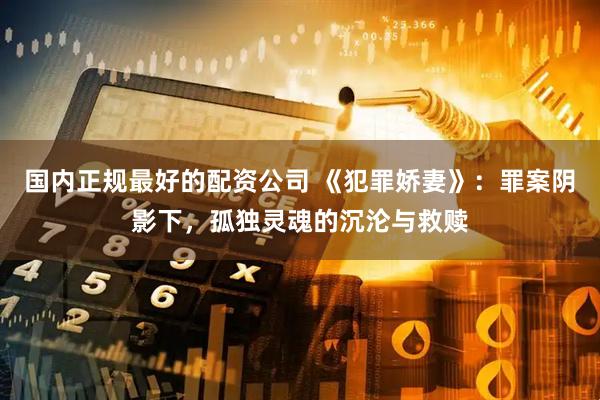 国内正规最好的配资公司 《犯罪娇妻》：罪案阴影下，孤独灵魂的沉沦与救赎