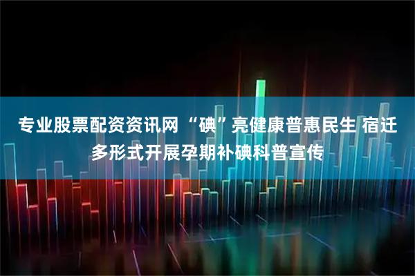 专业股票配资资讯网 “碘”亮健康普惠民生 宿迁多形式开展孕期补碘科普宣传