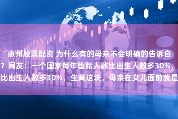 惠州股票配资 为什么有的母亲不会明确的告诉自己的女儿生孩子很危险？网友：一个国家每年堕胎人数比出生人数多30%，生育这块，母亲在女儿面前就是新兵